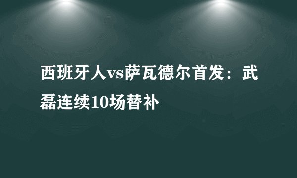 西班牙人vs萨瓦德尔首发：武磊连续10场替补