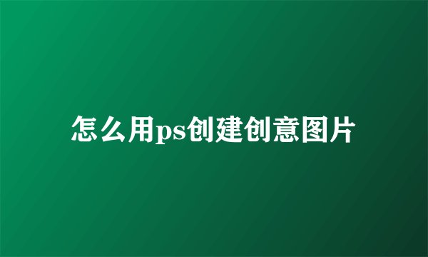 怎么用ps创建创意图片