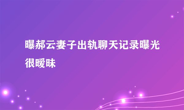 曝郝云妻子出轨聊天记录曝光很暧昧