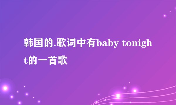 韩国的.歌词中有baby tonight的一首歌