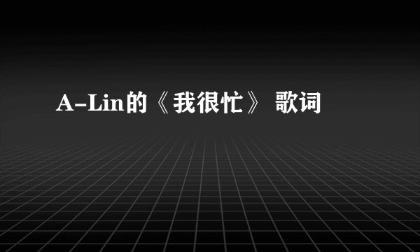 A-Lin的《我很忙》 歌词