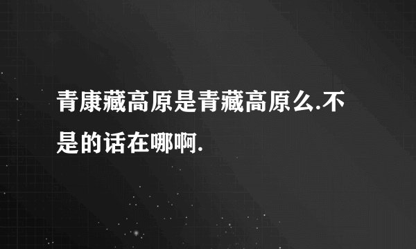 青康藏高原是青藏高原么.不是的话在哪啊.