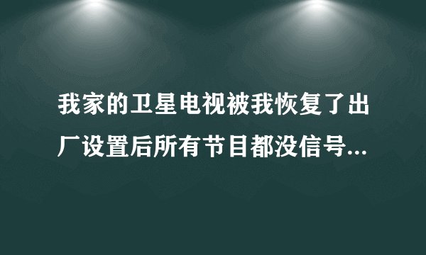 我家的卫星电视被我恢复了出厂设置后所有节目都没信号了，怎么办？