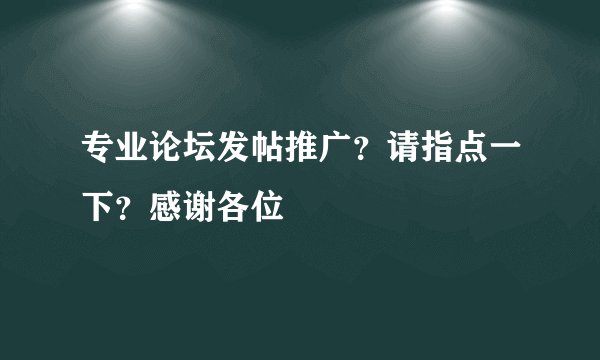 专业论坛发帖推广？请指点一下？感谢各位