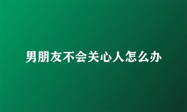 男朋友不会关心人怎么办