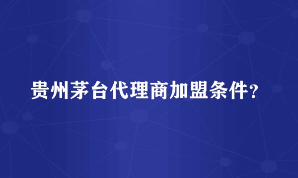 贵州茅台代理商加盟条件？