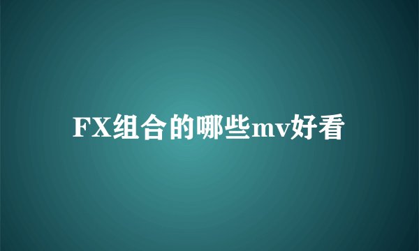 FX组合的哪些mv好看