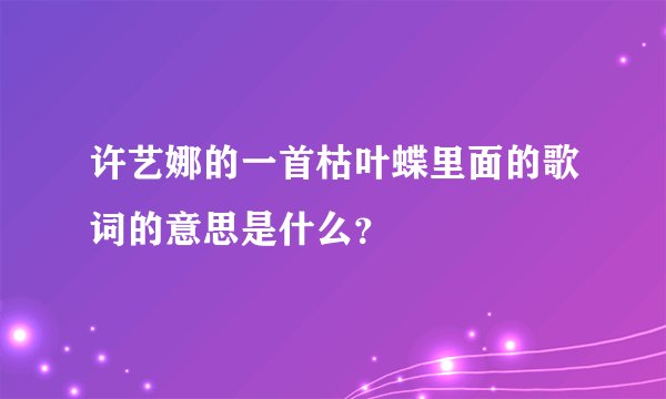 许艺娜的一首枯叶蝶里面的歌词的意思是什么？