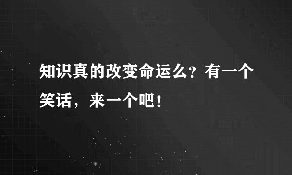 知识真的改变命运么？有一个笑话，来一个吧！