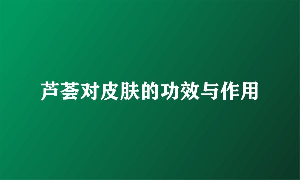 芦荟对皮肤的功效与作用