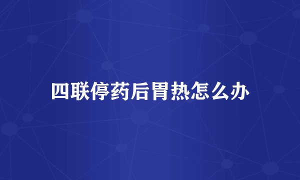 四联停药后胃热怎么办