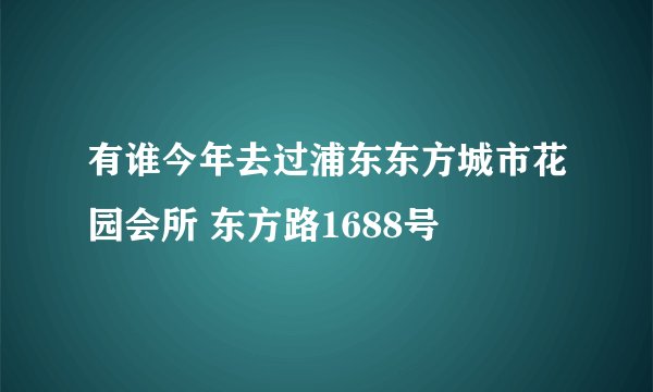 有谁今年去过浦东东方城市花园会所 东方路1688号