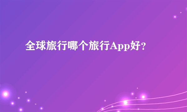 全球旅行哪个旅行App好？
