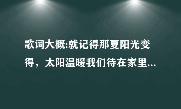 歌词大概:就记得那夏阳光变得，太阳温暖我们待在家里找不到出去。大