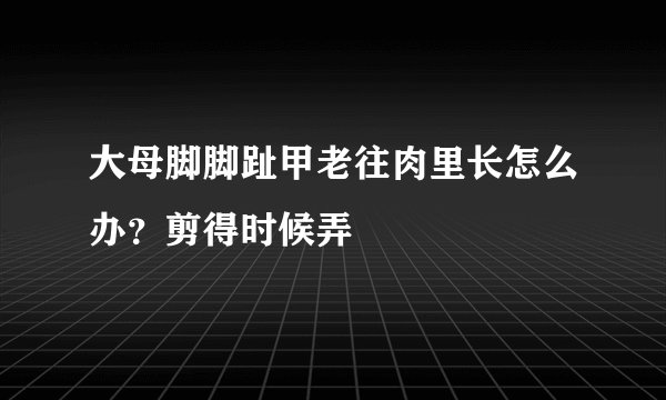 大母脚脚趾甲老往肉里长怎么办？剪得时候弄