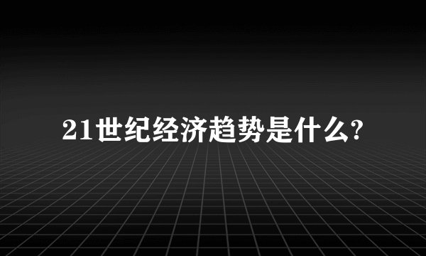 21世纪经济趋势是什么?