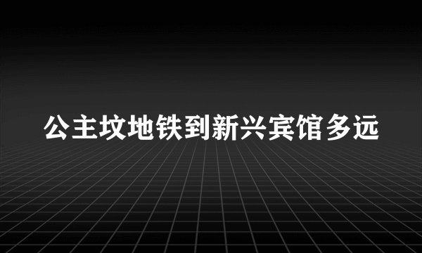 公主坟地铁到新兴宾馆多远