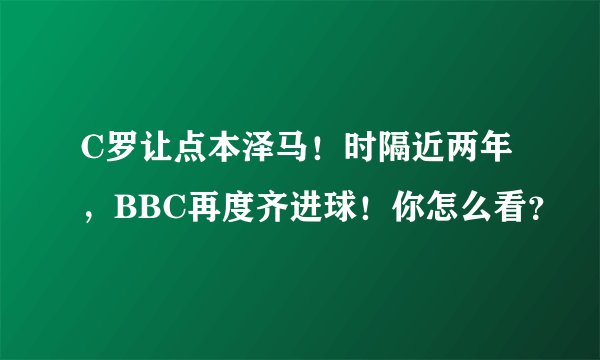 C罗让点本泽马！时隔近两年，BBC再度齐进球！你怎么看？