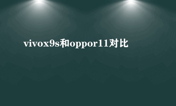 vivox9s和oppor11对比