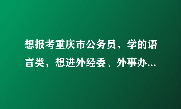 想报考重庆市公务员，学的语言类，想进外经委、外事办什么的，能给我帮助吗？