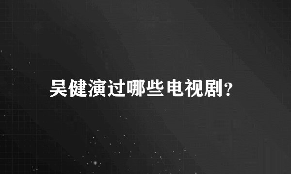 吴健演过哪些电视剧？