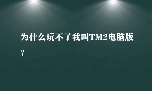 为什么玩不了我叫TM2电脑版？