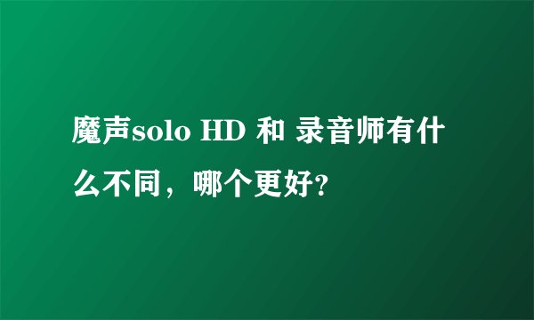 魔声solo HD 和 录音师有什么不同，哪个更好？