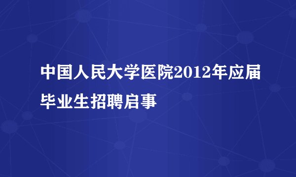 中国人民大学医院2012年应届毕业生招聘启事