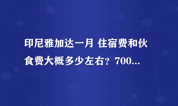 印尼雅加达一月 住宿费和伙食费大概多少左右？700美金够在那生存吗？