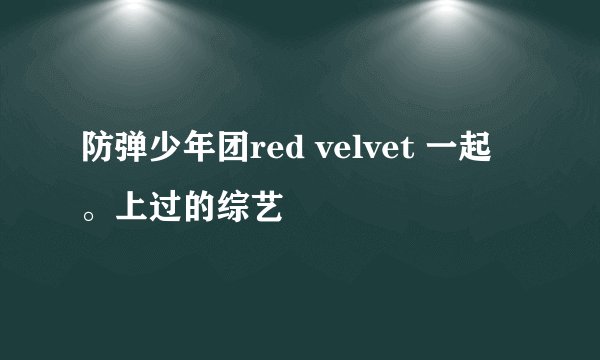 防弹少年团red velvet 一起。上过的综艺