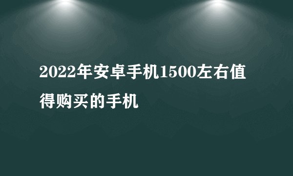 2022年安卓手机1500左右值得购买的手机