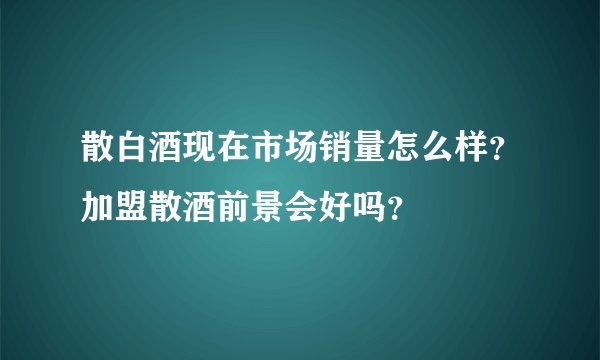 散白酒现在市场销量怎么样？加盟散酒前景会好吗？