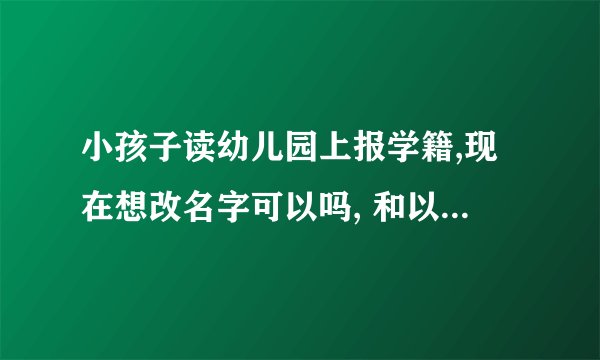 小孩子读幼儿园上报学籍,现在想改名字可以吗, 和以后上一年级的话会不会有冲突