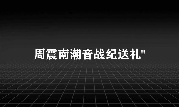 周震南潮音战纪送礼
