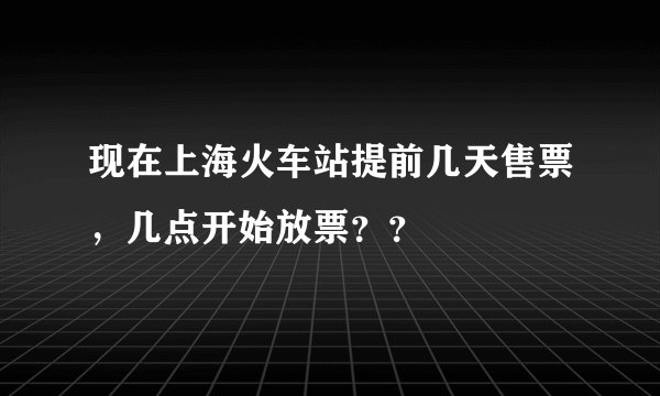 现在上海火车站提前几天售票，几点开始放票？？