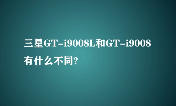 三星GT-i9008L和GT-i9008有什么不同?