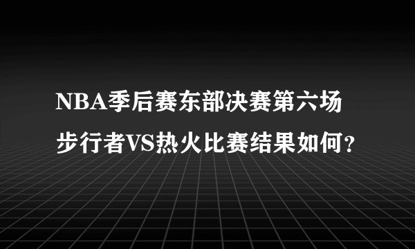 NBA季后赛东部决赛第六场步行者VS热火比赛结果如何？