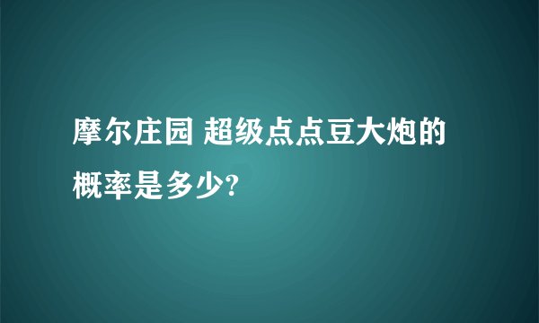 摩尔庄园 超级点点豆大炮的概率是多少?