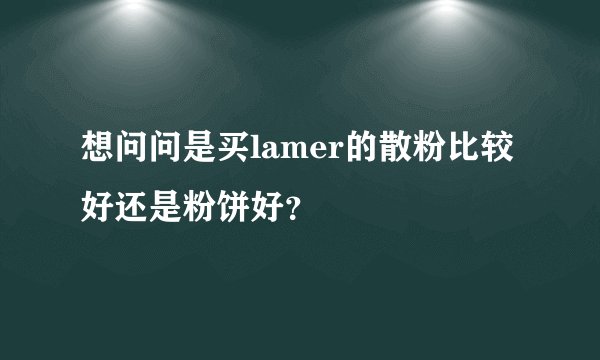 想问问是买lamer的散粉比较好还是粉饼好？