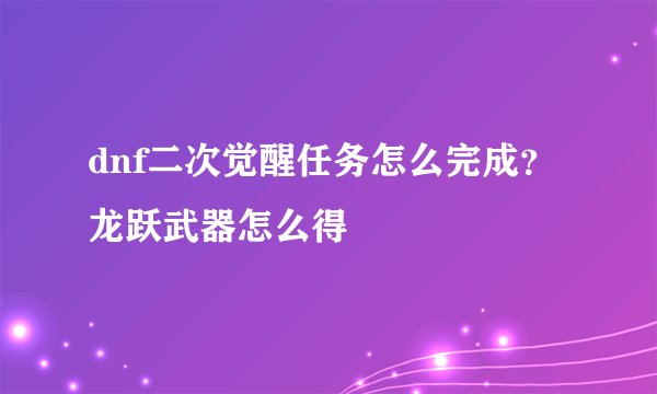 dnf二次觉醒任务怎么完成？龙跃武器怎么得