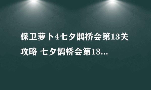 保卫萝卜4七夕鹊桥会第13关攻略 七夕鹊桥会第13关怎么过