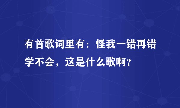 有首歌词里有：怪我一错再错学不会，这是什么歌啊？