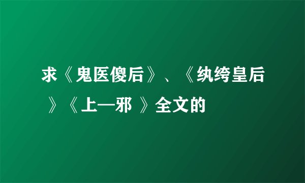 求《鬼医傻后》、《纨绔皇后 》《上—邪 》全文的