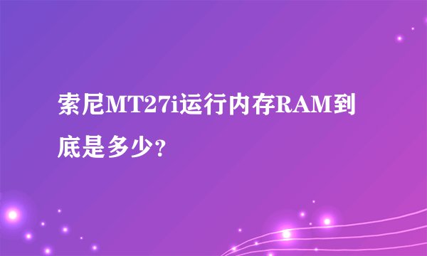 索尼MT27i运行内存RAM到底是多少？