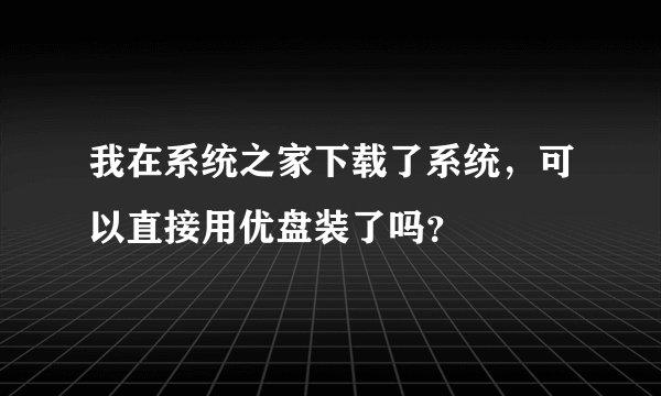 我在系统之家下载了系统，可以直接用优盘装了吗？