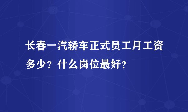长春一汽轿车正式员工月工资多少？什么岗位最好？