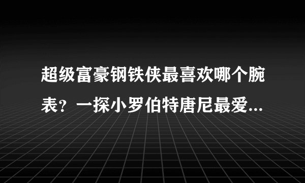 超级富豪钢铁侠最喜欢哪个腕表？一探小罗伯特唐尼最爱的5只手表