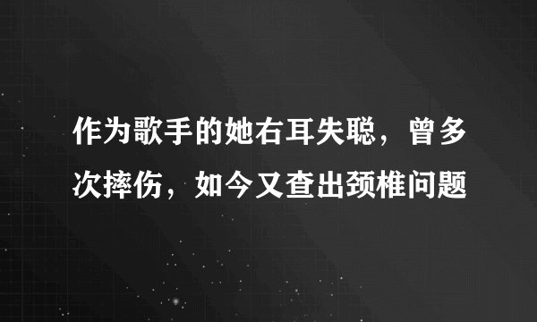 作为歌手的她右耳失聪，曾多次摔伤，如今又查出颈椎问题