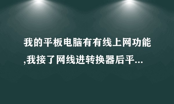 我的平板电脑有有线上网功能,我接了网线进转换器后平板没反应,按设置里的固定ip但不是叫你输密码帐户