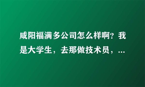 咸阳福满多公司怎么样啊？我是大学生，去那做技术员，那待遇怎么样啊？